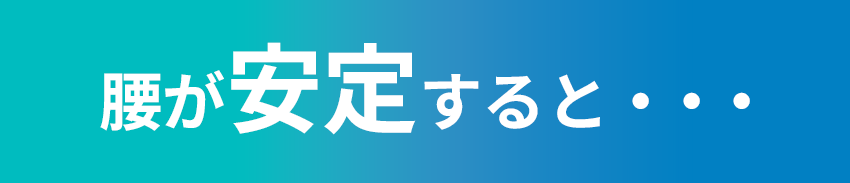 腰が安定すると・・・